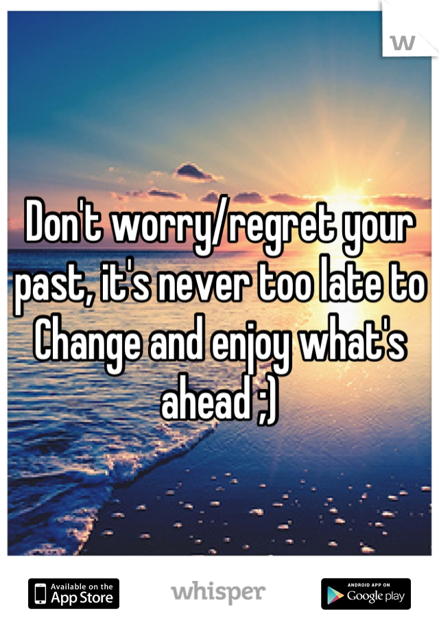Don't worry/regret your past, it's never too late to Change and enjoy what's ahead ;)