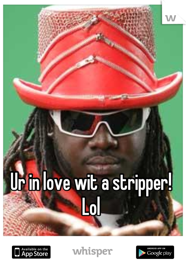Ur in love wit a stripper! Lol