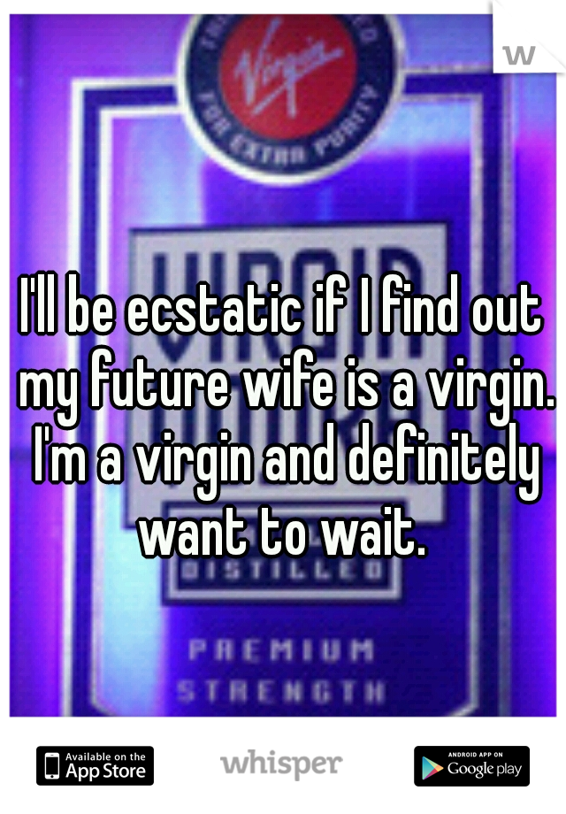 I'll be ecstatic if I find out my future wife is a virgin. I'm a virgin and definitely want to wait. 