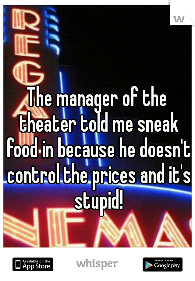 The manager of the theater told me sneak food in because he doesn't control the prices and it's stupid!
