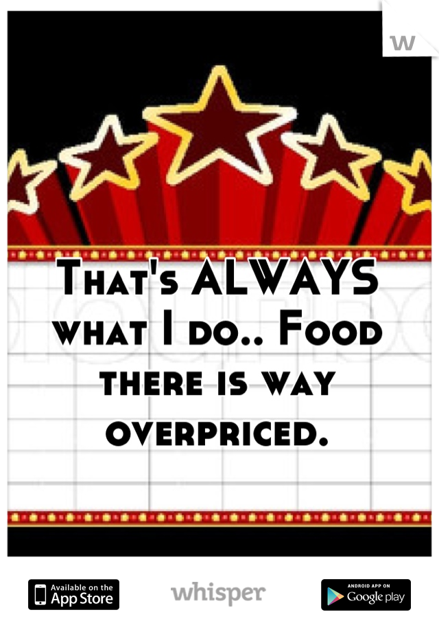 That's ALWAYS what I do.. Food there is way overpriced.