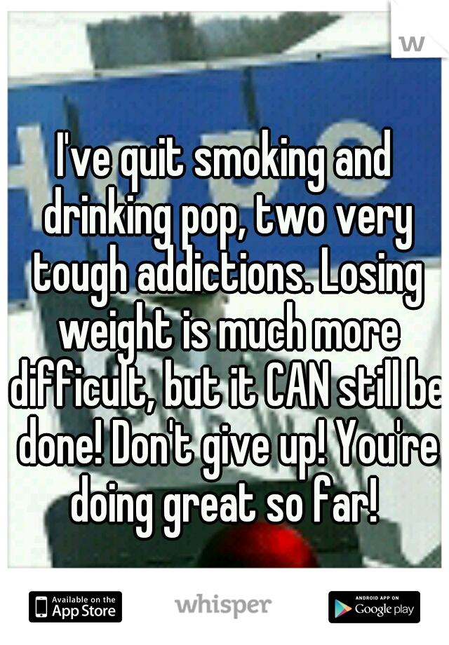 I've quit smoking and drinking pop, two very tough addictions. Losing weight is much more difficult, but it CAN still be done! Don't give up! You're doing great so far! 