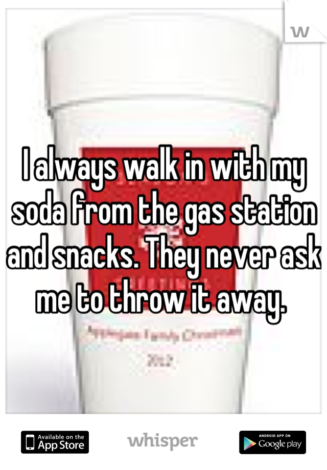 I always walk in with my soda from the gas station and snacks. They never ask me to throw it away. 