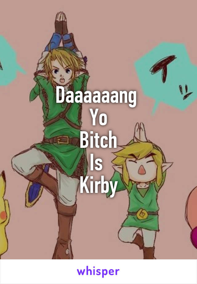 Daaaaaang 
Yo
Bitch
Is 
Kirby