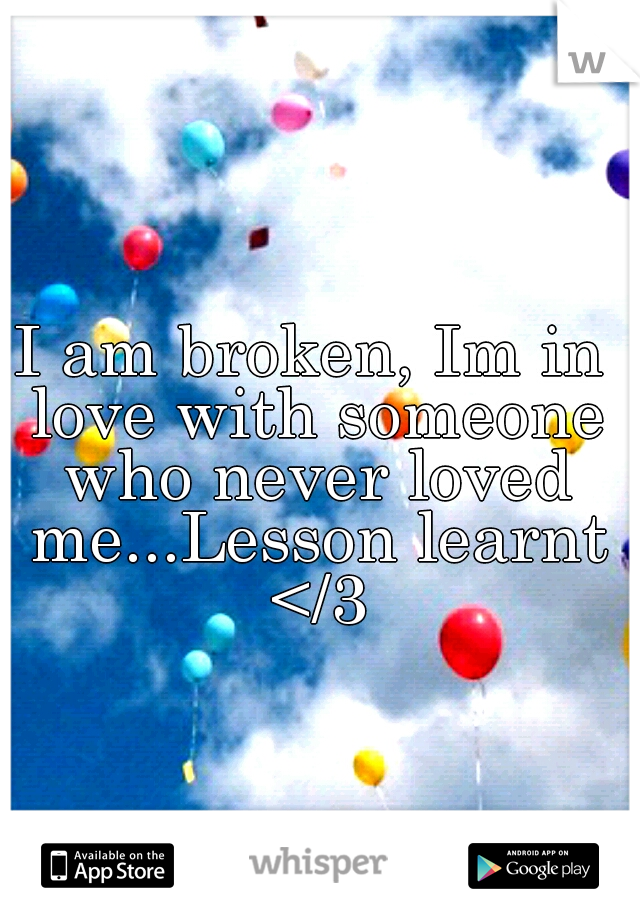 I am broken, Im in love with someone who never loved me...Lesson learnt </3