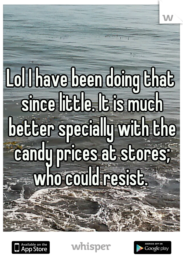 Lol I have been doing that since little. It is much better specially with the candy prices at stores; who could resist. 