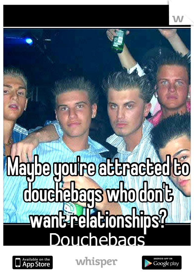 Maybe you're attracted to douchebags who don't want relationships?