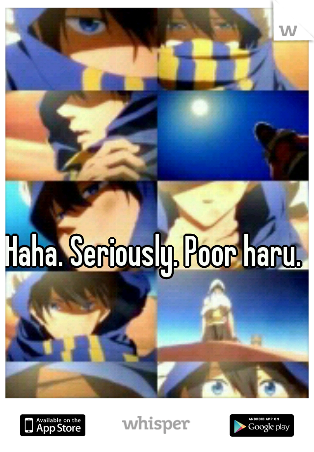 Haha. Seriously. Poor haru.