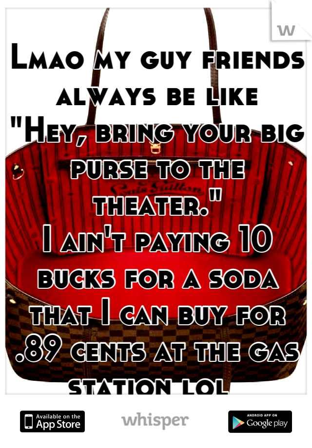 Lmao my guy friends always be like 
"Hey, bring your big purse to the theater."
I ain't paying 10 bucks for a soda that I can buy for .89 cents at the gas station lol  