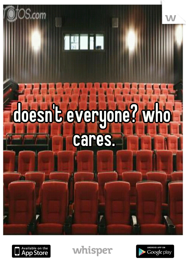 doesn't everyone? who cares.