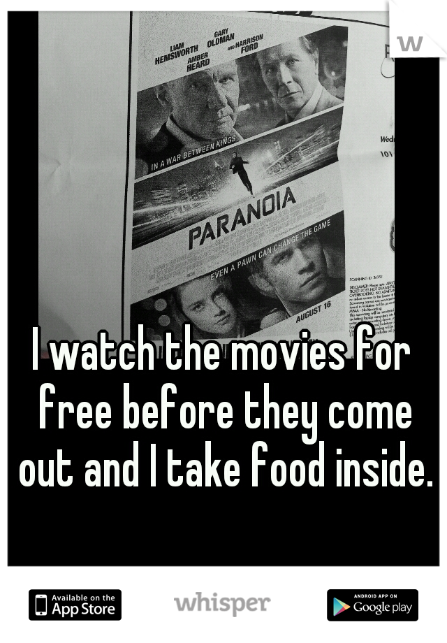 I watch the movies for free before they come out and I take food inside.