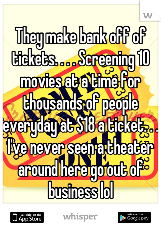 They make bank off of tickets. . . . Screening 10 movies at a time for thousands of people everyday at $18 a ticket. . . I've never seen a theater around here go out of business lol