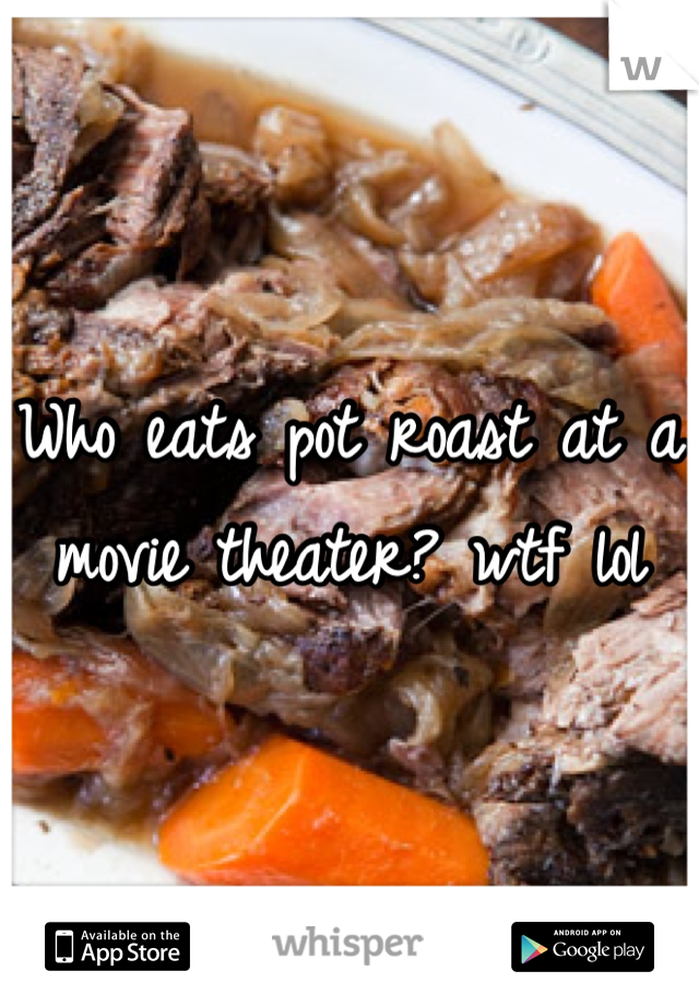 Who eats pot roast at a movie theater? wtf lol