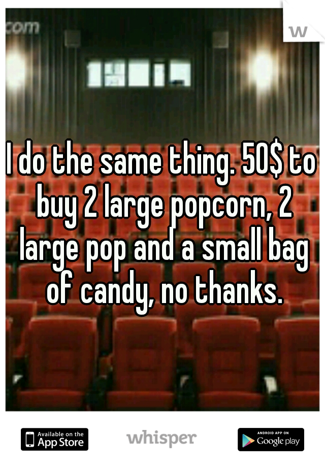 I do the same thing. 50$ to buy 2 large popcorn, 2 large pop and a small bag of candy, no thanks.
