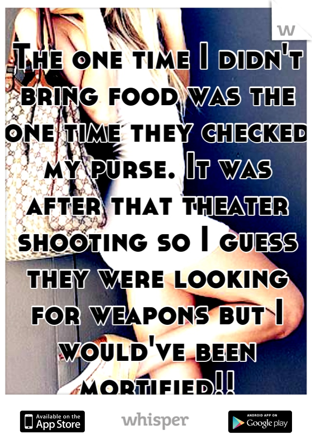 The one time I didn't bring food was the one time they checked my purse. It was after that theater shooting so I guess they were looking for weapons but I would've been mortified!!