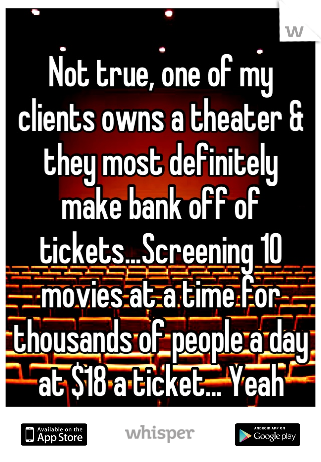 Not true, one of my   clients owns a theater &  they most definitely    make bank off of tickets...Screening 10 movies at a time for thousands of people a day at $18 a ticket... Yeah