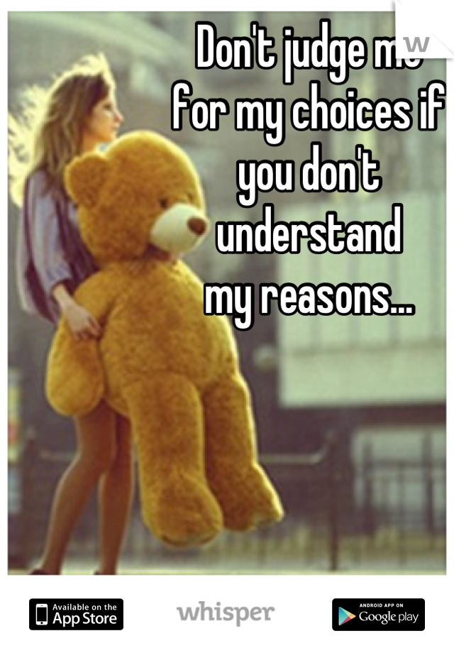 Don't judge me 
for my choices if 
you don't 
understand 
my reasons...