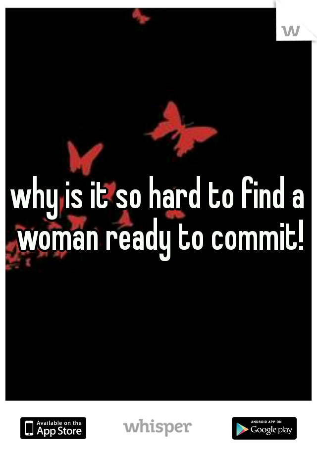 why is it so hard to find a woman ready to commit!
