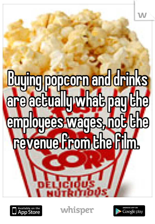 Buying popcorn and drinks are actually what pay the employees wages, not the revenue from the film. 