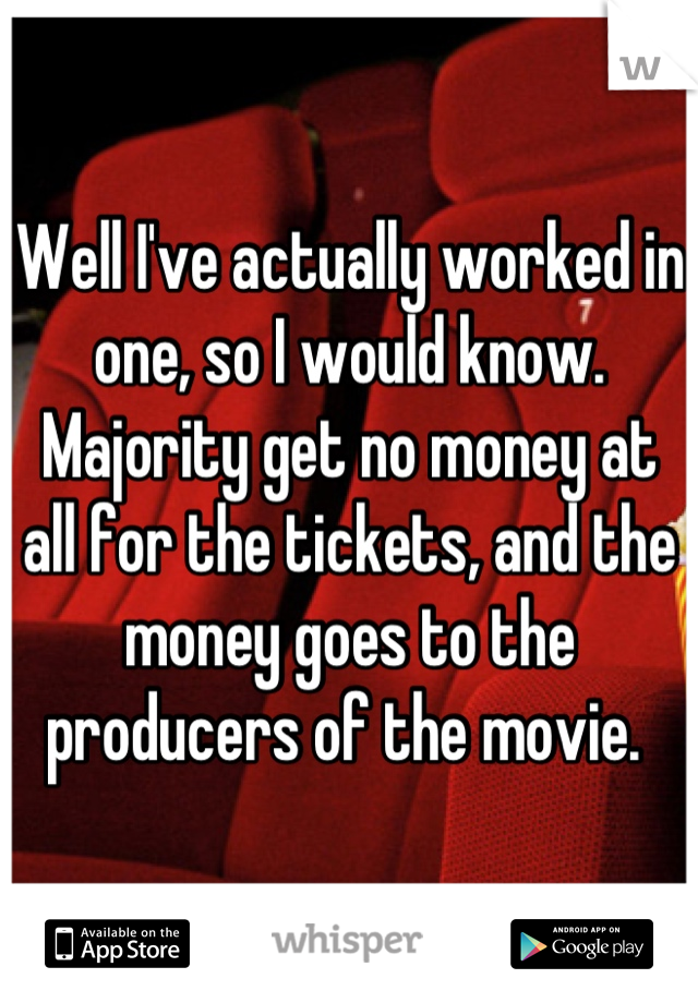 Well I've actually worked in one, so I would know. Majority get no money at all for the tickets, and the money goes to the producers of the movie. 