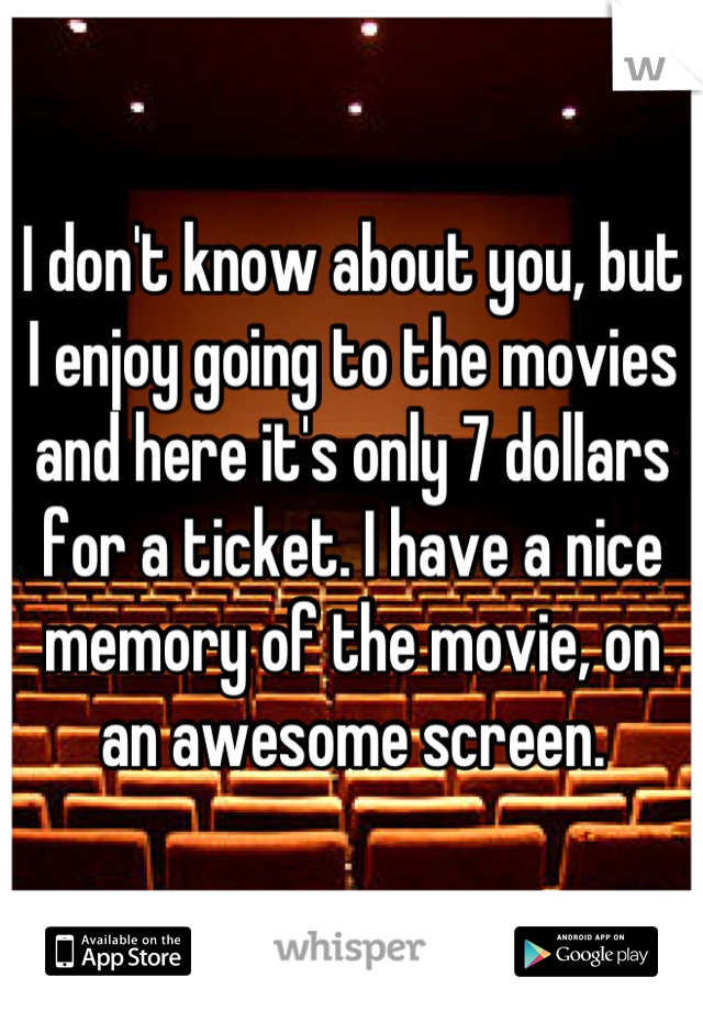 I don't know about you, but I enjoy going to the movies and here it's only 7 dollars for a ticket. I have a nice memory of the movie, on an awesome screen.