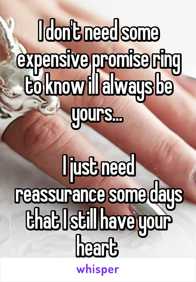 I don't need some expensive promise ring to know ill always be yours... 

I just need reassurance some days that I still have your heart 