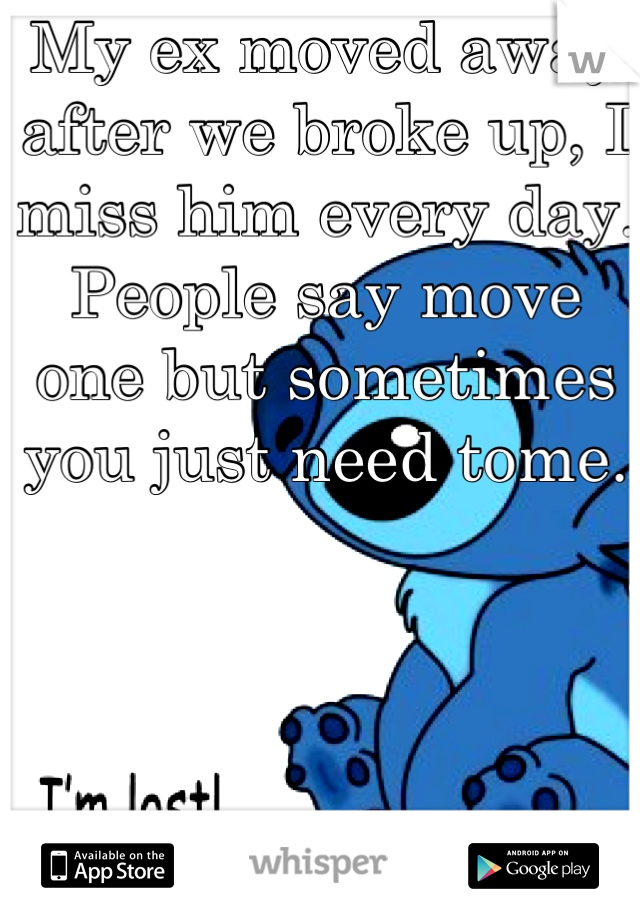 My ex moved away after we broke up, I miss him every day. People say move one but sometimes  you just need tome.