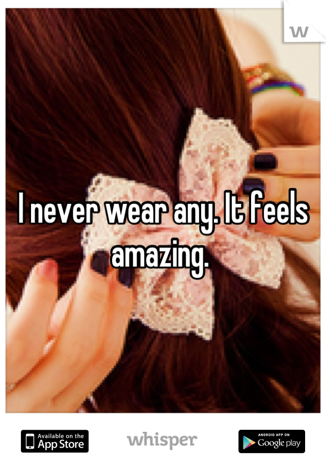 I never wear any. It feels amazing. 