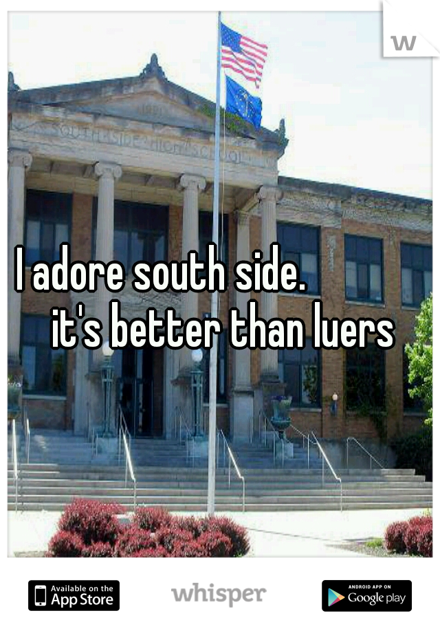 I adore south side.              it's better than luers