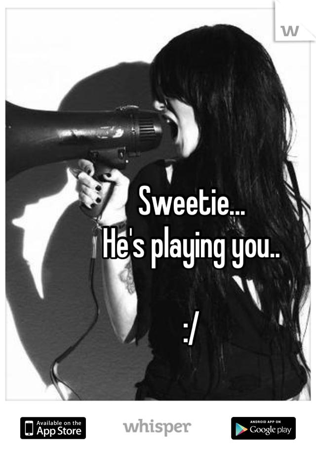 Sweetie...
He's playing you..

:/