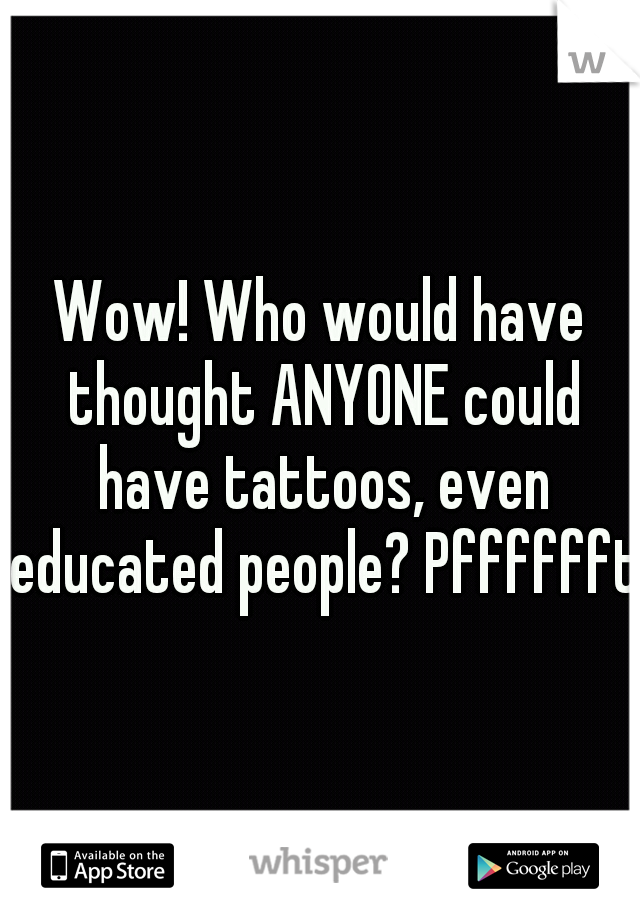 Wow! Who would have thought ANYONE could have tattoos, even educated people? Pfffffft