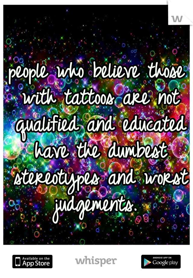people who believe those with tattoos are not qualified and educated have the dumbest stereotypes and worst judgements. 