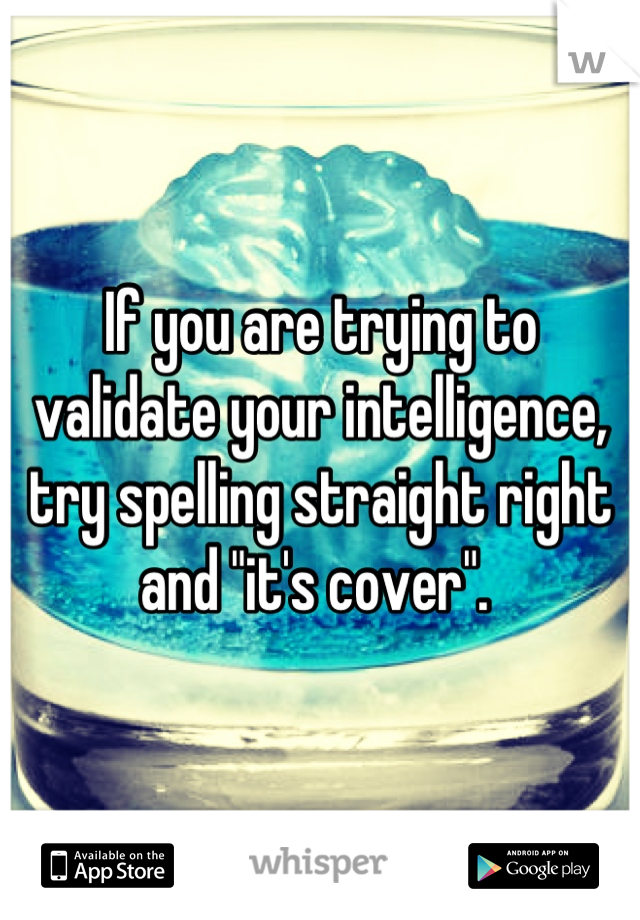 If you are trying to validate your intelligence, try spelling straight right and "it's cover". 