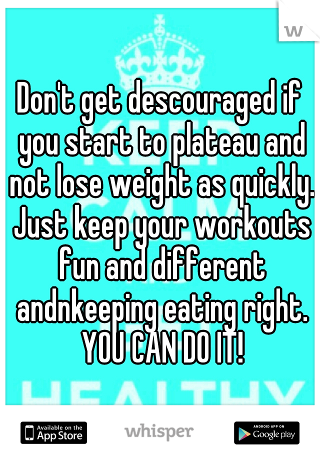 Don't get descouraged if you start to plateau and not lose weight as quickly. Just keep your workouts fun and different andnkeeping eating right. YOU CAN DO IT!