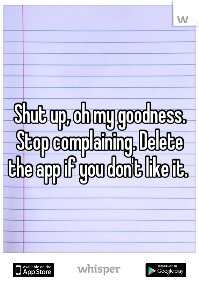 Shut up, oh my goodness. Stop complaining. Delete the app if you don't like it. 