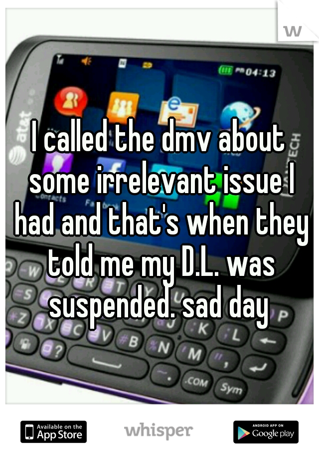 I called the dmv about some irrelevant issue I had and that's when they told me my D.L. was suspended. sad day 