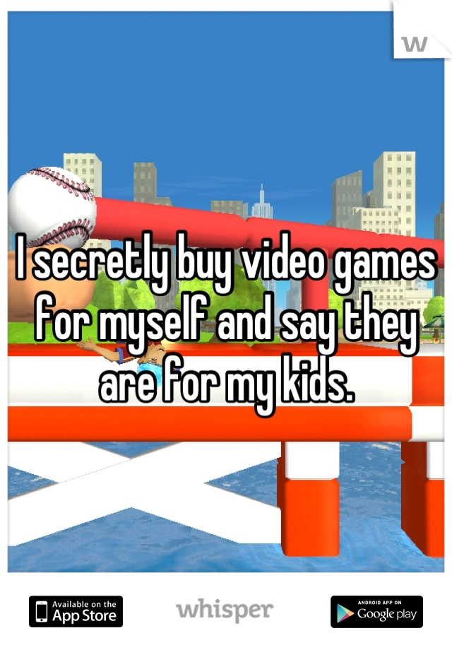 I secretly buy video games for myself and say they are for my kids.