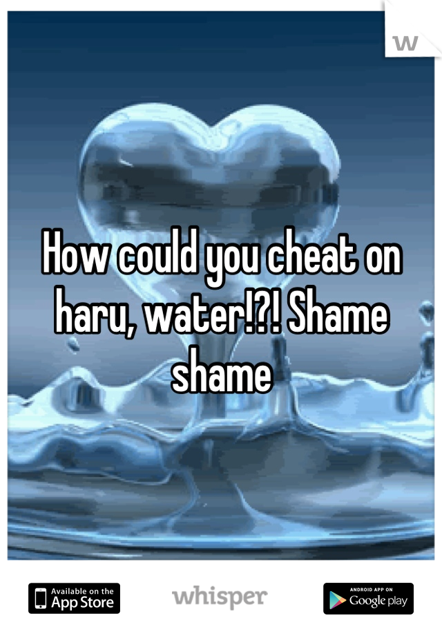 How could you cheat on haru, water!?! Shame shame