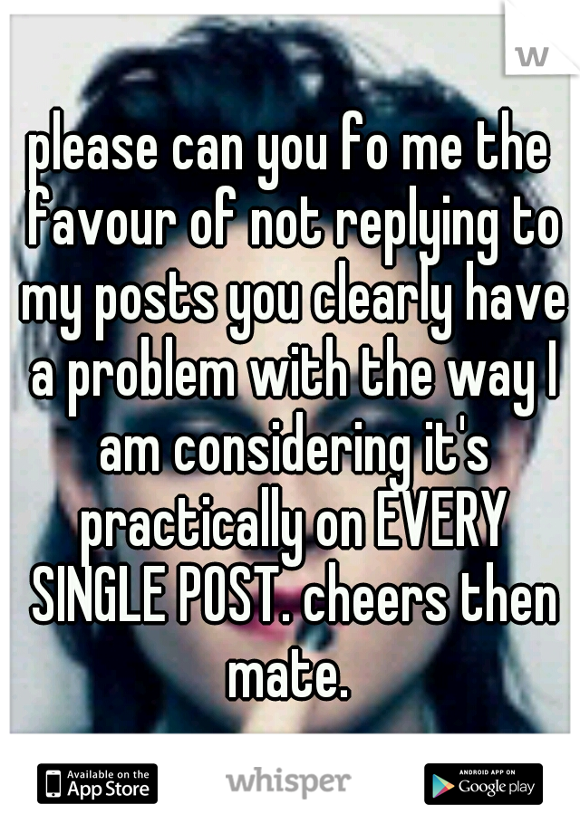 please can you fo me the favour of not replying to my posts you clearly have a problem with the way I am considering it's practically on EVERY SINGLE POST. cheers then mate. 