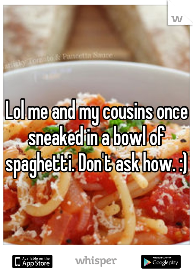 Lol me and my cousins once sneaked in a bowl of spaghetti. Don't ask how. :)