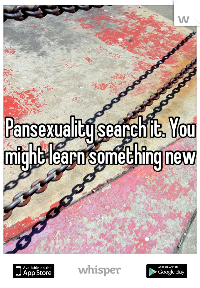 Pansexuality search it. You might learn something new 