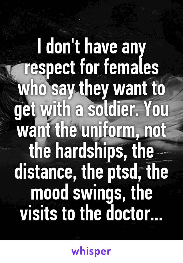 I don't have any respect for females who say they want to get with a soldier. You want the uniform, not the hardships, the distance, the ptsd, the mood swings, the visits to the doctor...