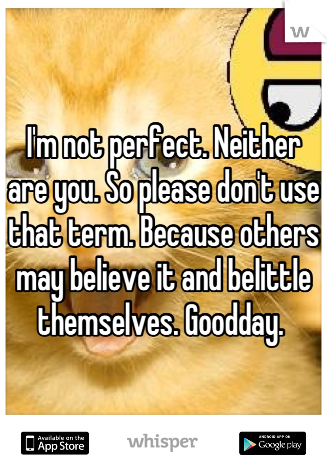 I'm not perfect. Neither are you. So please don't use that term. Because others may believe it and belittle themselves. Goodday. 