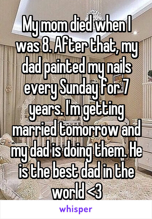 My mom died when I was 8. After that, my dad painted my nails every Sunday for 7 years. I'm getting married tomorrow and my dad is doing them. He is the best dad in the world <3