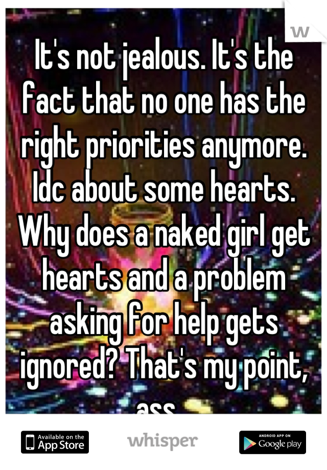 It's not jealous. It's the fact that no one has the right priorities anymore. Idc about some hearts. Why does a naked girl get hearts and a problem asking for help gets ignored? That's my point, ass...