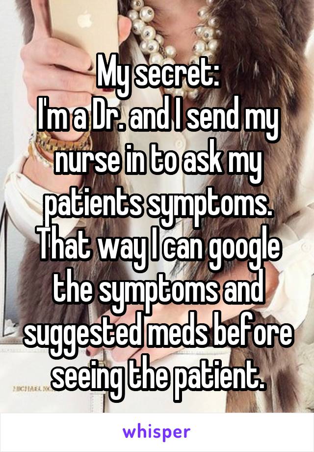 My secret:
I'm a Dr. and I send my nurse in to ask my patients symptoms. That way I can google the symptoms and suggested meds before seeing the patient.