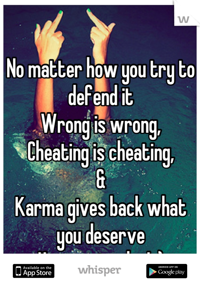 
No matter how you try to defend it
Wrong is wrong,
Cheating is cheating,
&
Karma gives back what you deserve
Have a nice day! :)

