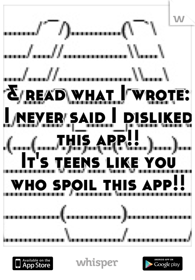 & read what I wrote: I never said I disliked this app!! 
It's teens like you who spoil this app!!