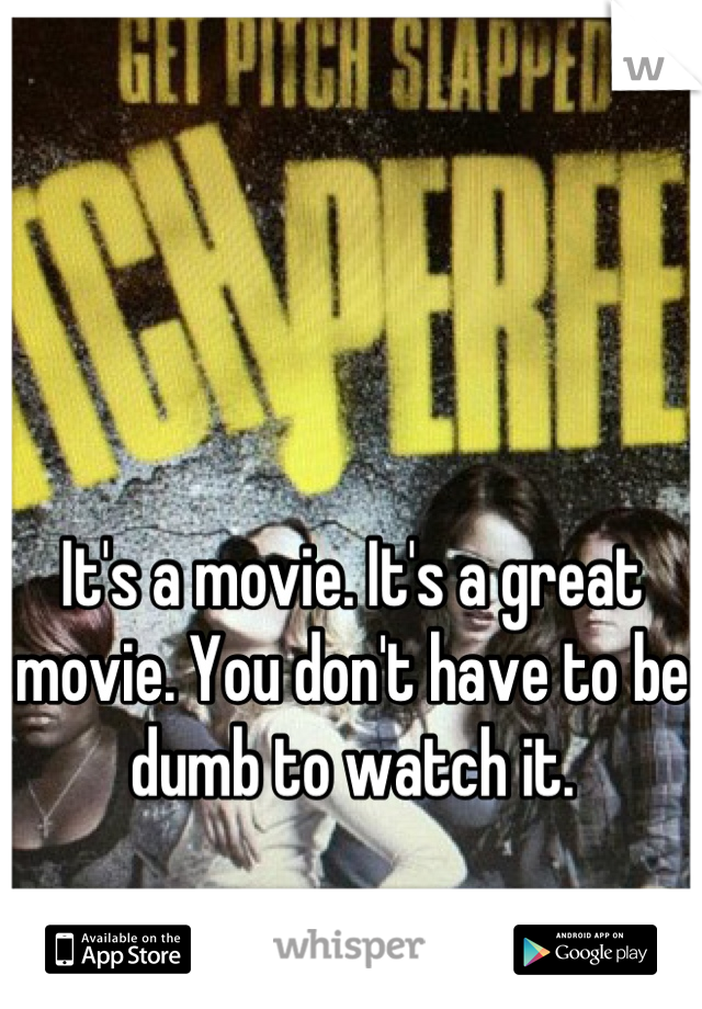 It's a movie. It's a great movie. You don't have to be dumb to watch it.