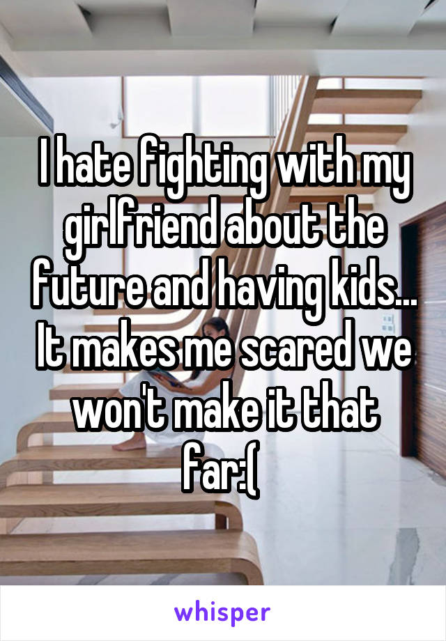 I hate fighting with my girlfriend about the future and having kids... It makes me scared we won't make it that far:( 